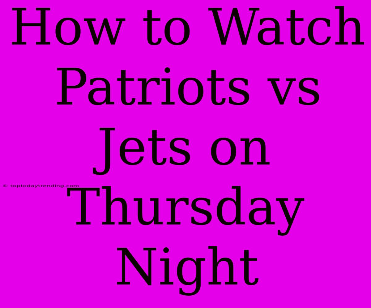 How To Watch Patriots Vs Jets On Thursday Night