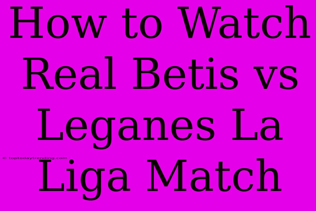 How To Watch Real Betis Vs Leganes La Liga Match