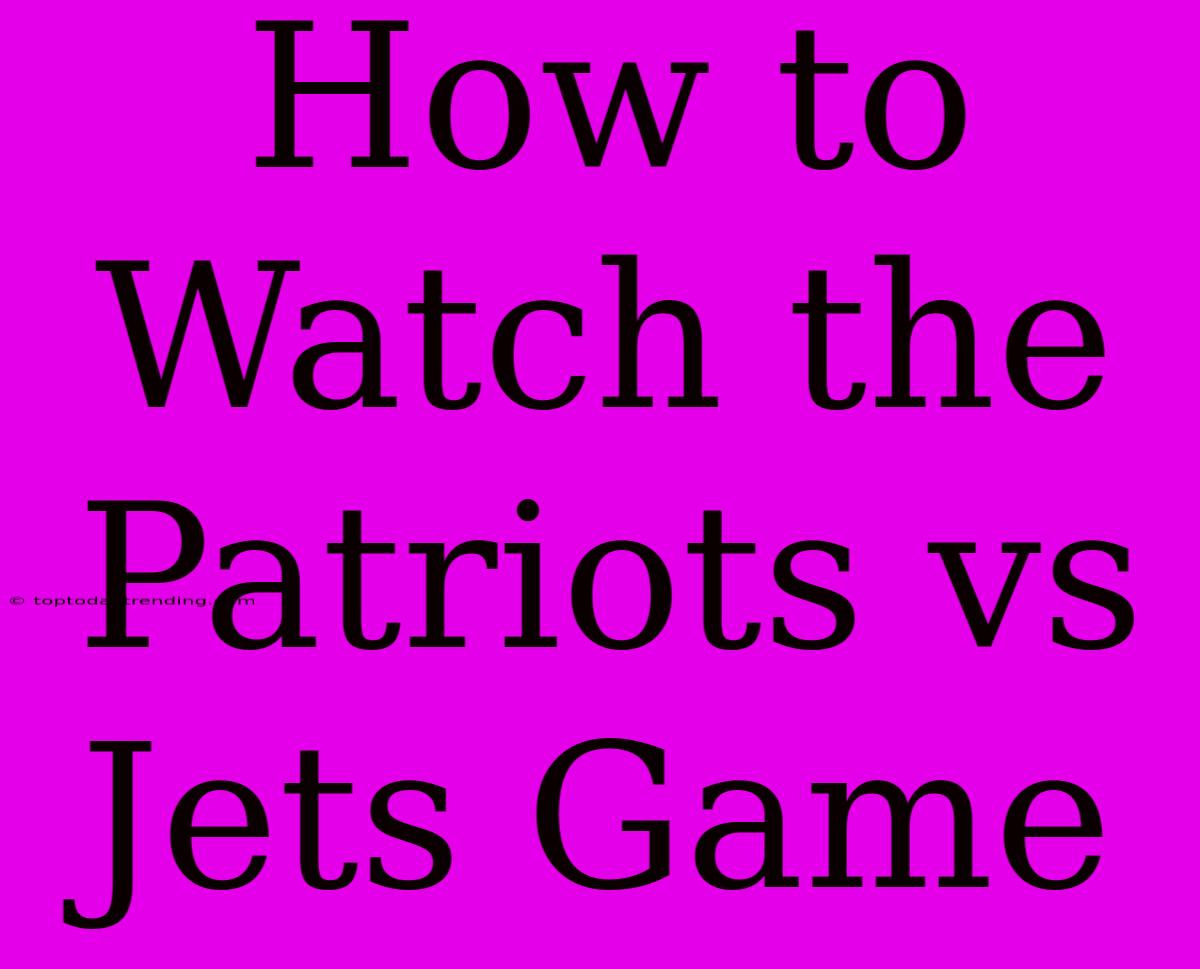 How To Watch The Patriots Vs Jets Game