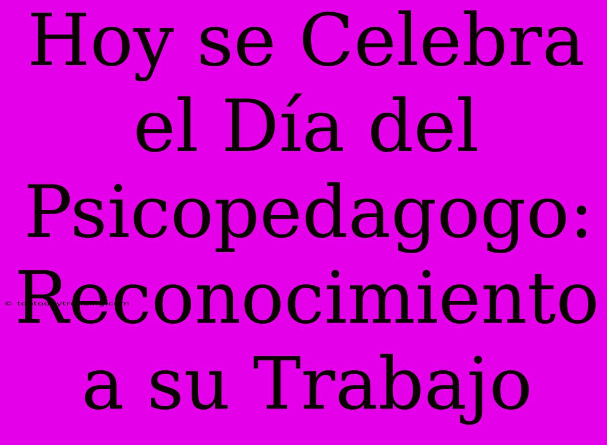 Hoy Se Celebra El Día Del Psicopedagogo: Reconocimiento A Su Trabajo