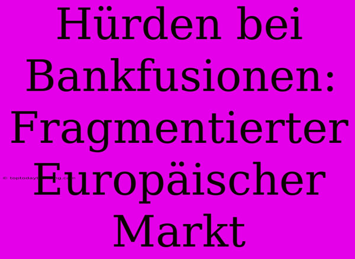 Hürden Bei Bankfusionen: Fragmentierter Europäischer Markt