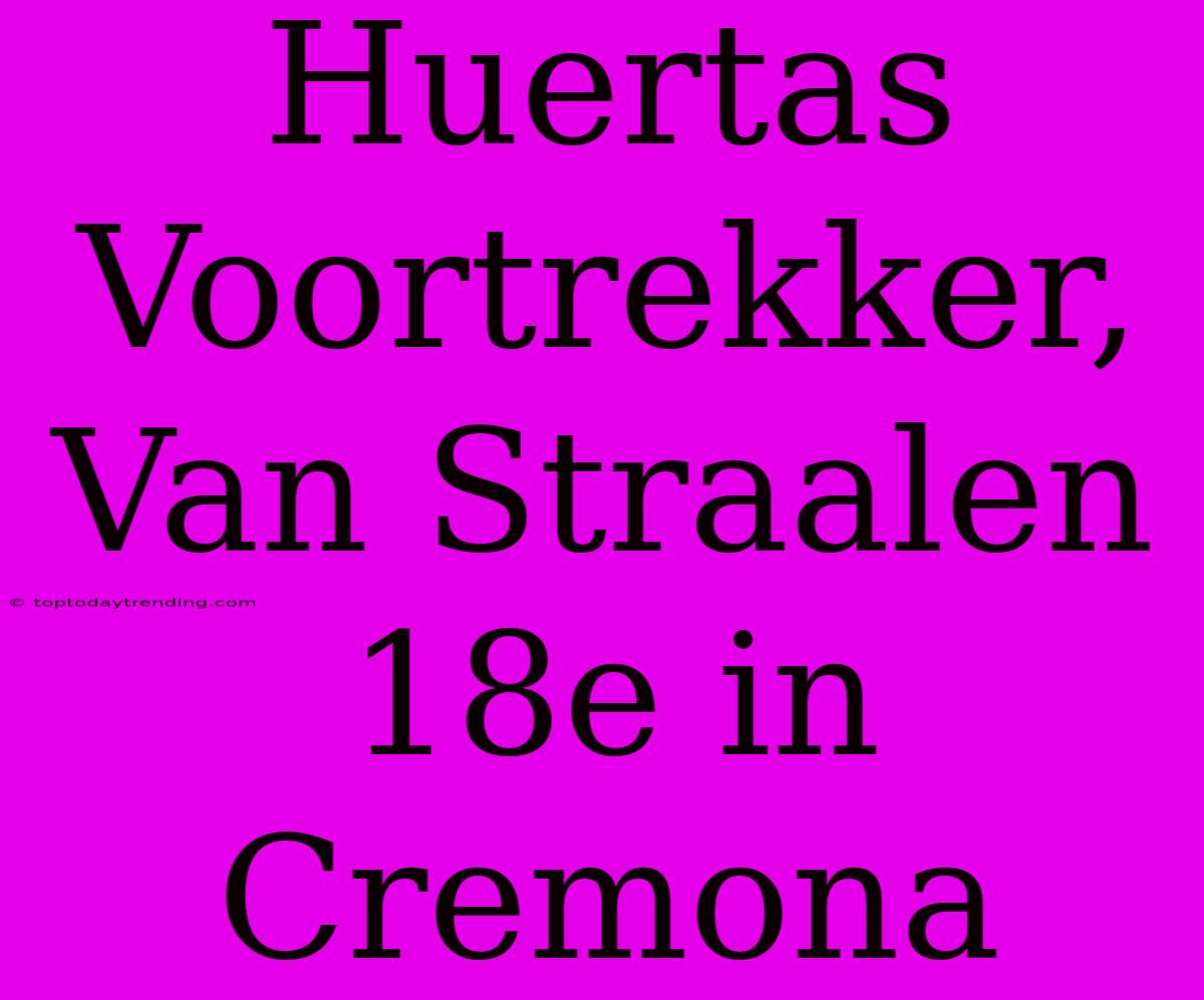 Huertas Voortrekker, Van Straalen 18e In Cremona