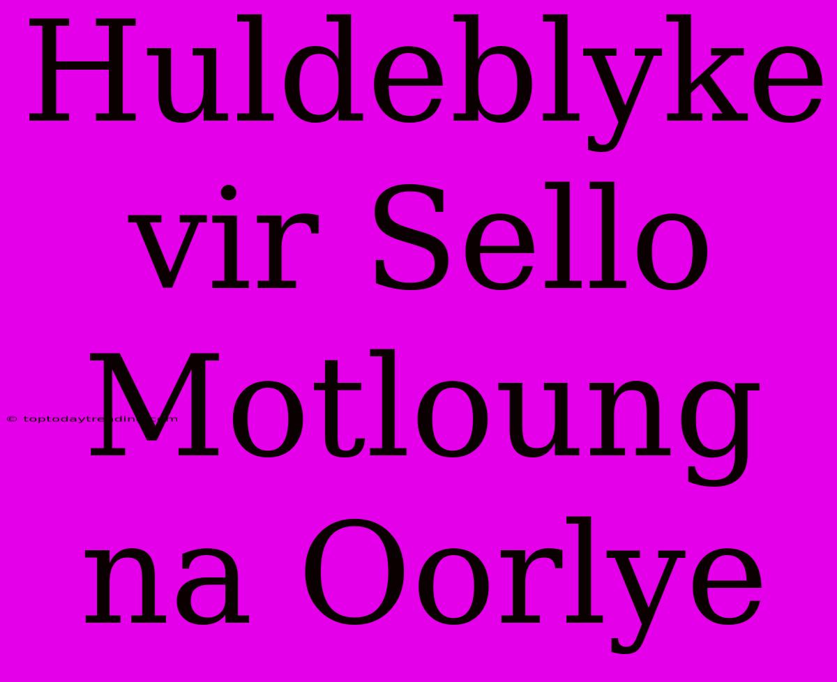 Huldeblyke Vir Sello Motloung Na Oorlye