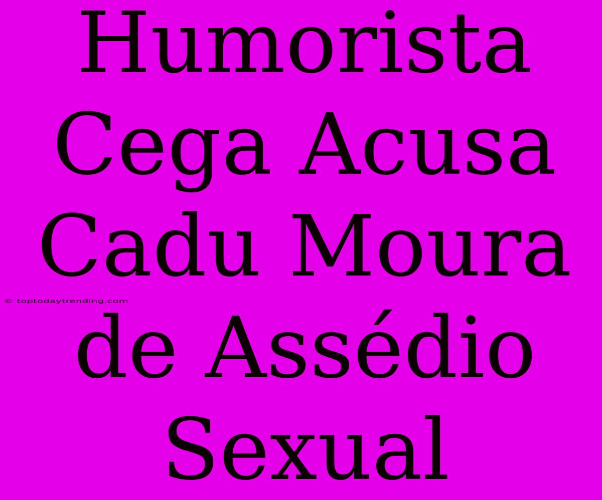 Humorista Cega Acusa Cadu Moura De Assédio Sexual