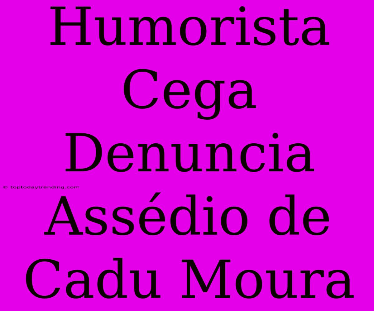 Humorista Cega Denuncia Assédio De Cadu Moura