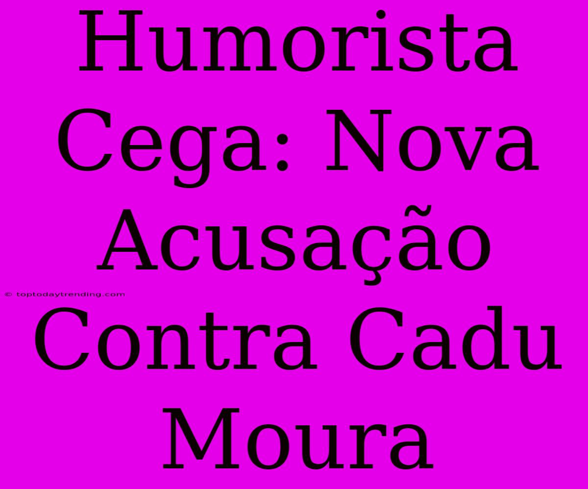 Humorista Cega: Nova Acusação Contra Cadu Moura