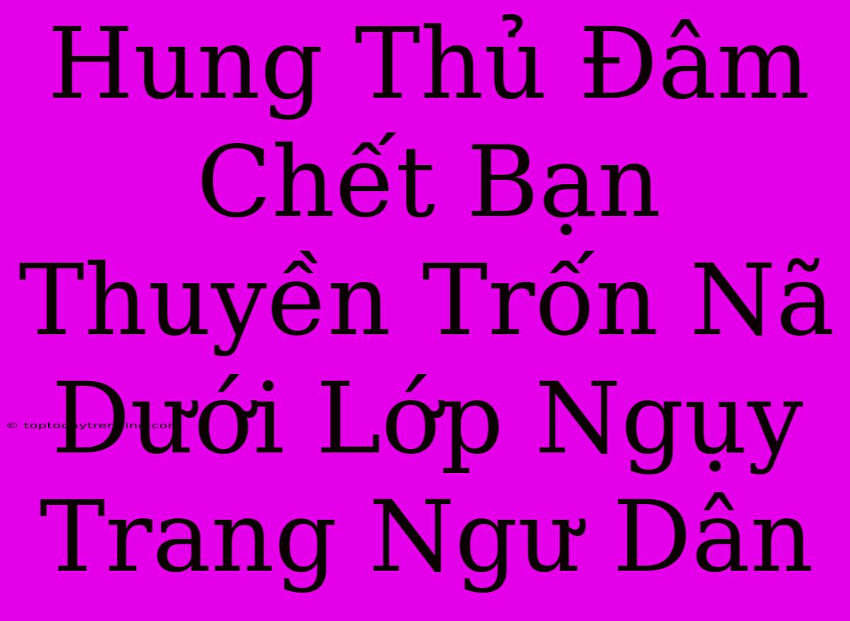 Hung Thủ Đâm Chết Bạn Thuyền Trốn Nã Dưới Lớp Ngụy Trang Ngư Dân