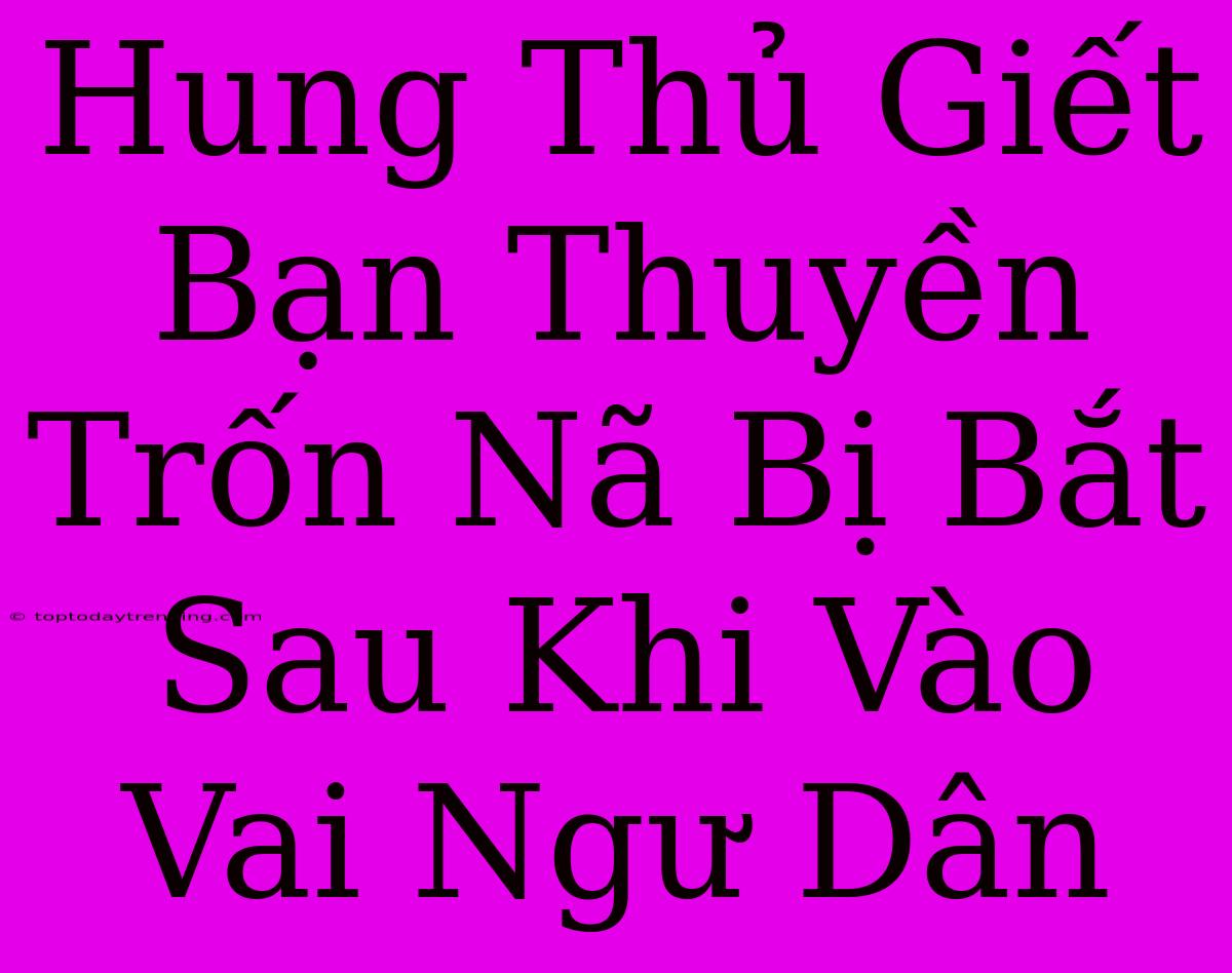 Hung Thủ Giết Bạn Thuyền Trốn Nã Bị Bắt Sau Khi Vào Vai Ngư Dân