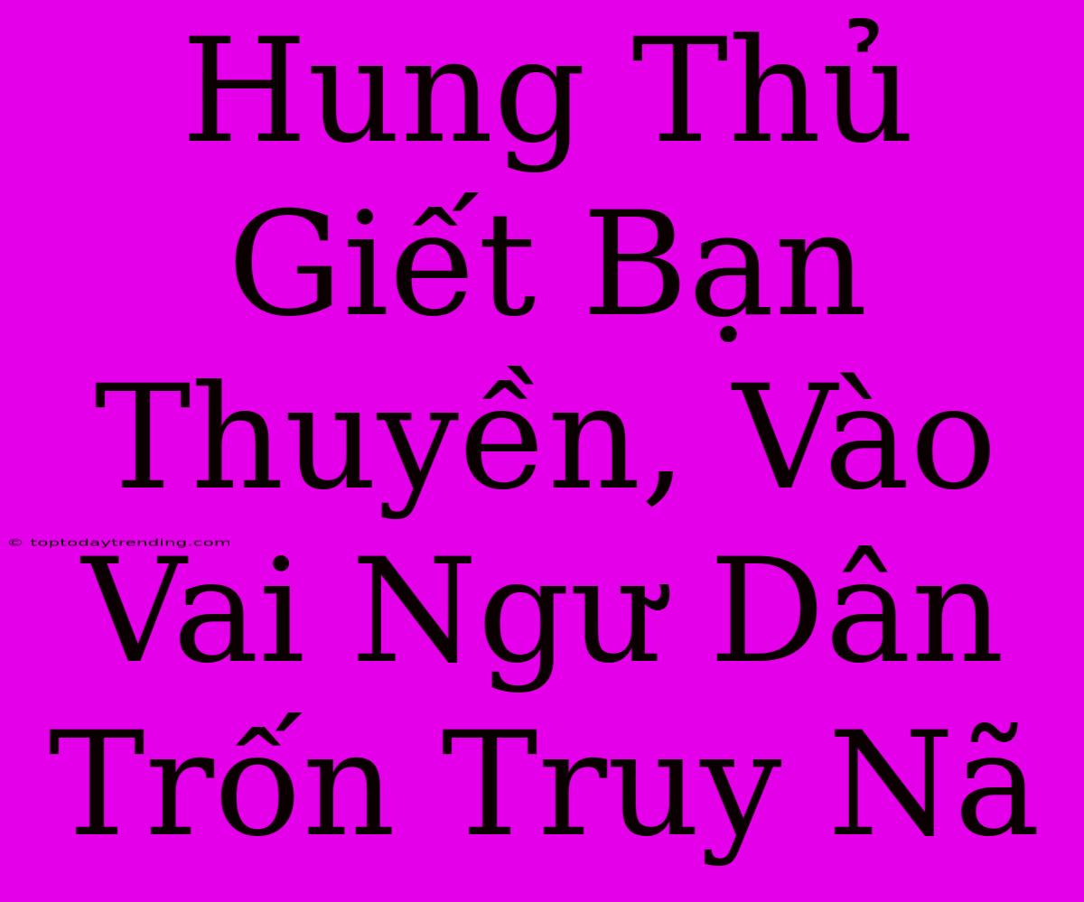 Hung Thủ Giết Bạn Thuyền, Vào Vai Ngư Dân Trốn Truy Nã