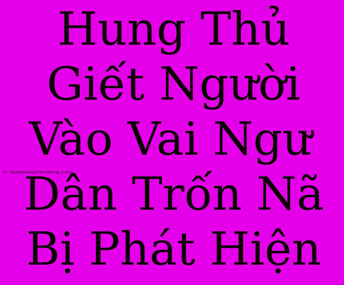 Hung Thủ Giết Người Vào Vai Ngư Dân Trốn Nã Bị Phát Hiện