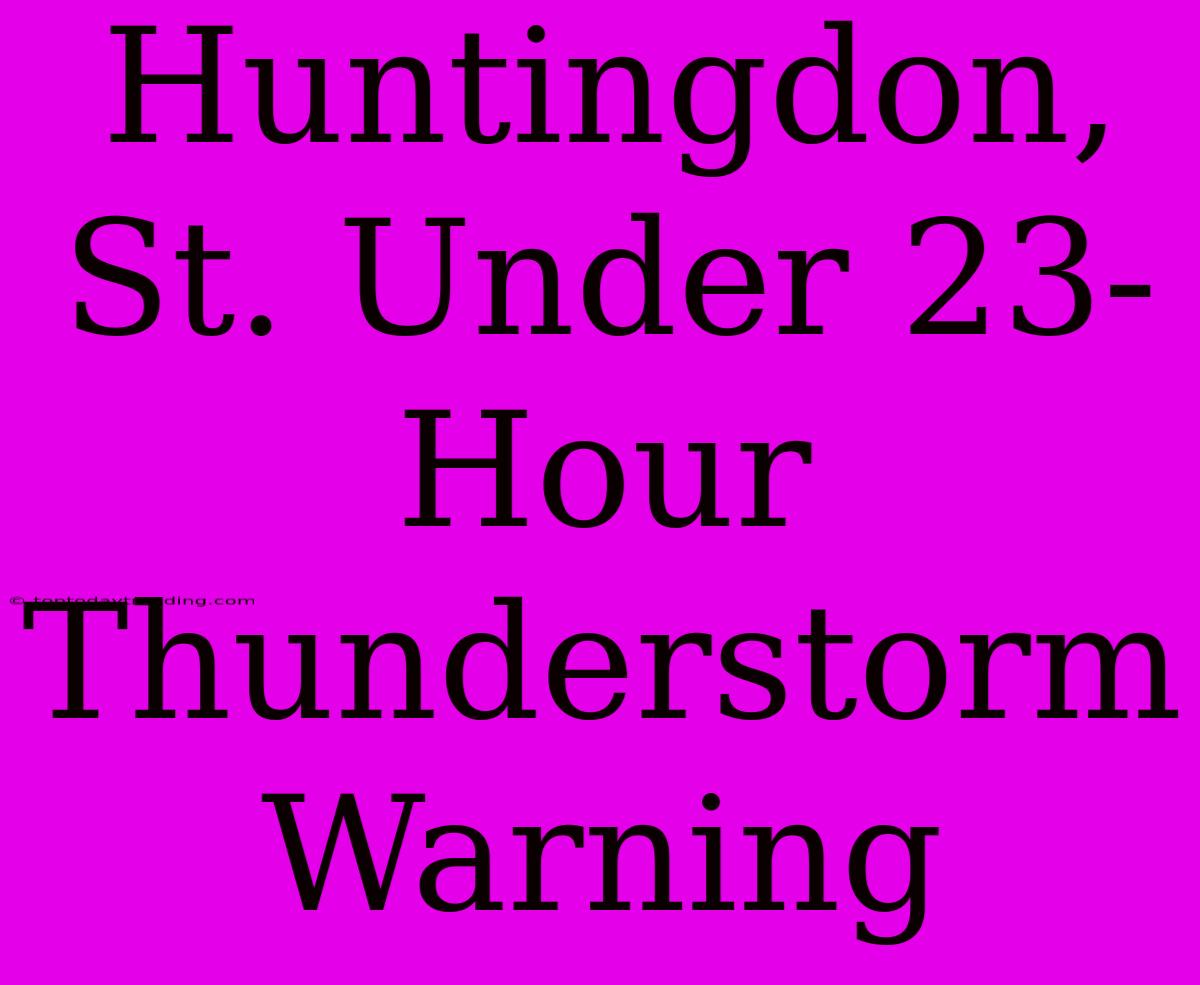 Huntingdon, St. Under 23-Hour Thunderstorm Warning