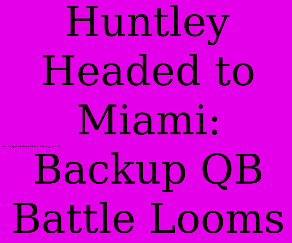 Huntley Headed To Miami: Backup QB Battle Looms