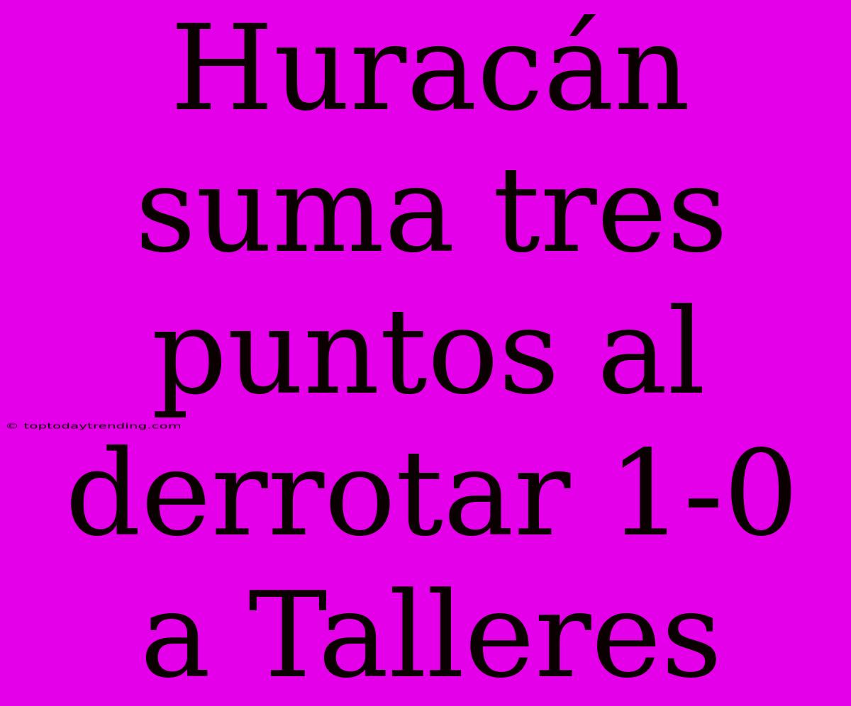 Huracán Suma Tres Puntos Al Derrotar 1-0 A Talleres