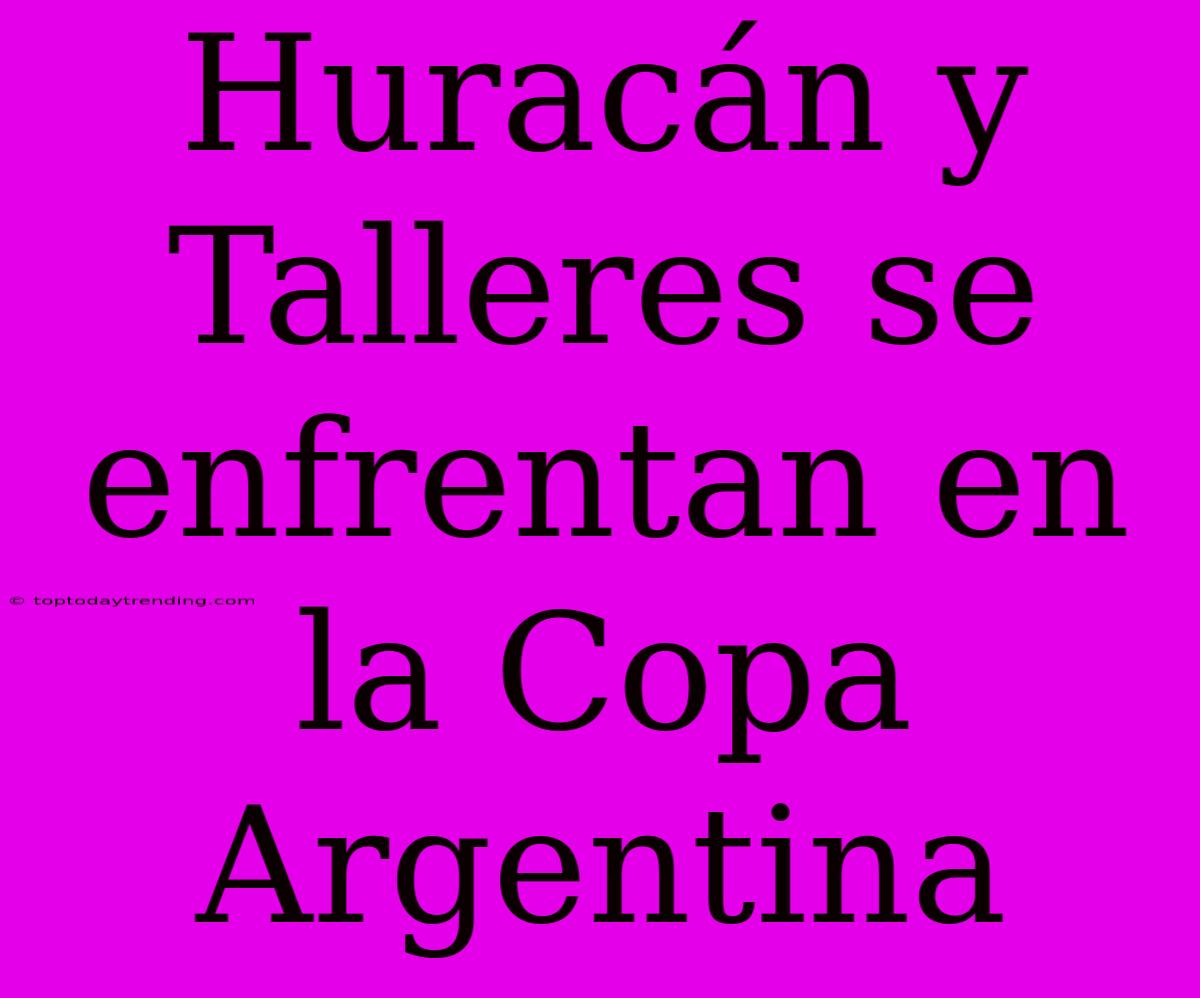 Huracán Y Talleres Se Enfrentan En La Copa Argentina