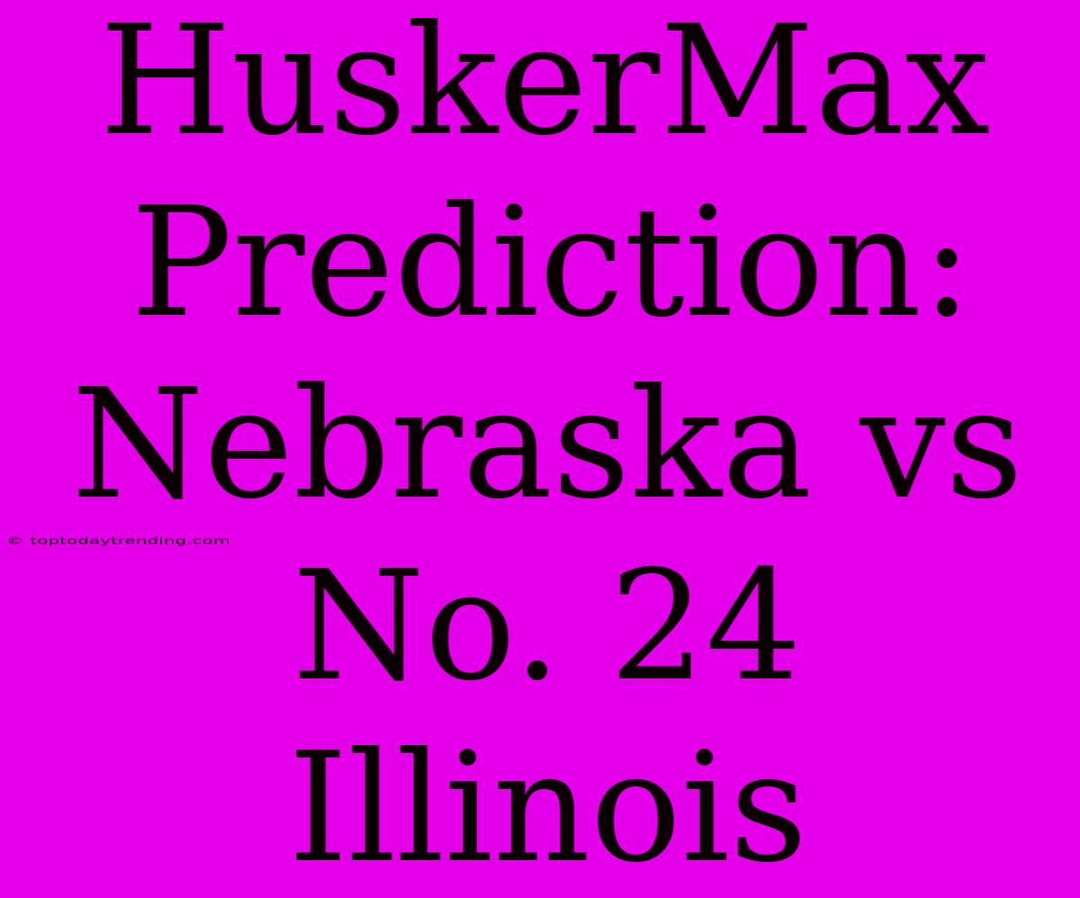 HuskerMax Prediction: Nebraska Vs No. 24 Illinois