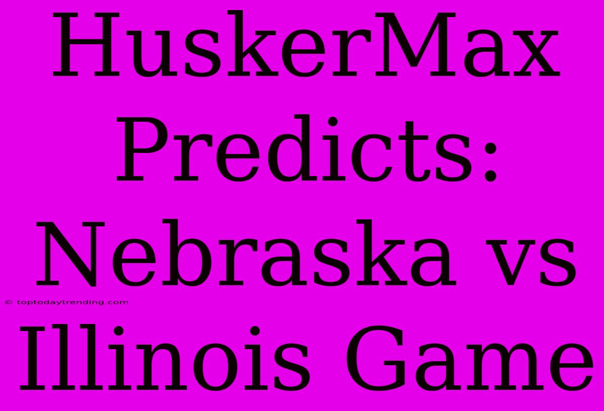 HuskerMax Predicts:  Nebraska Vs Illinois Game