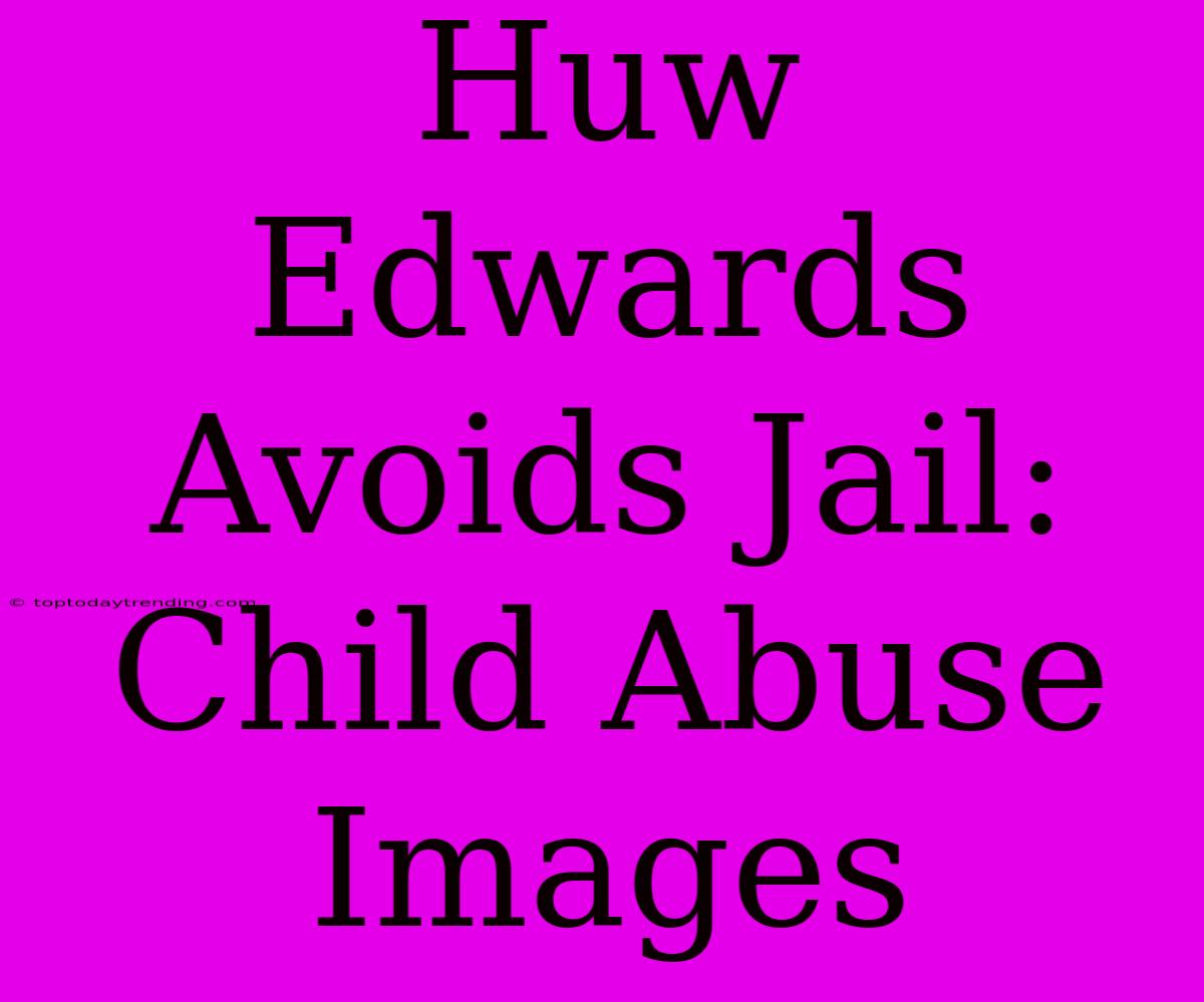 Huw Edwards Avoids Jail: Child Abuse Images