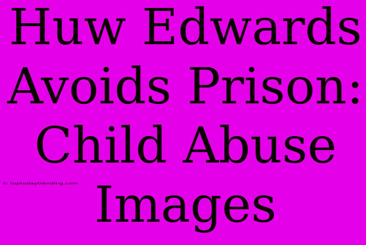 Huw Edwards Avoids Prison: Child Abuse Images