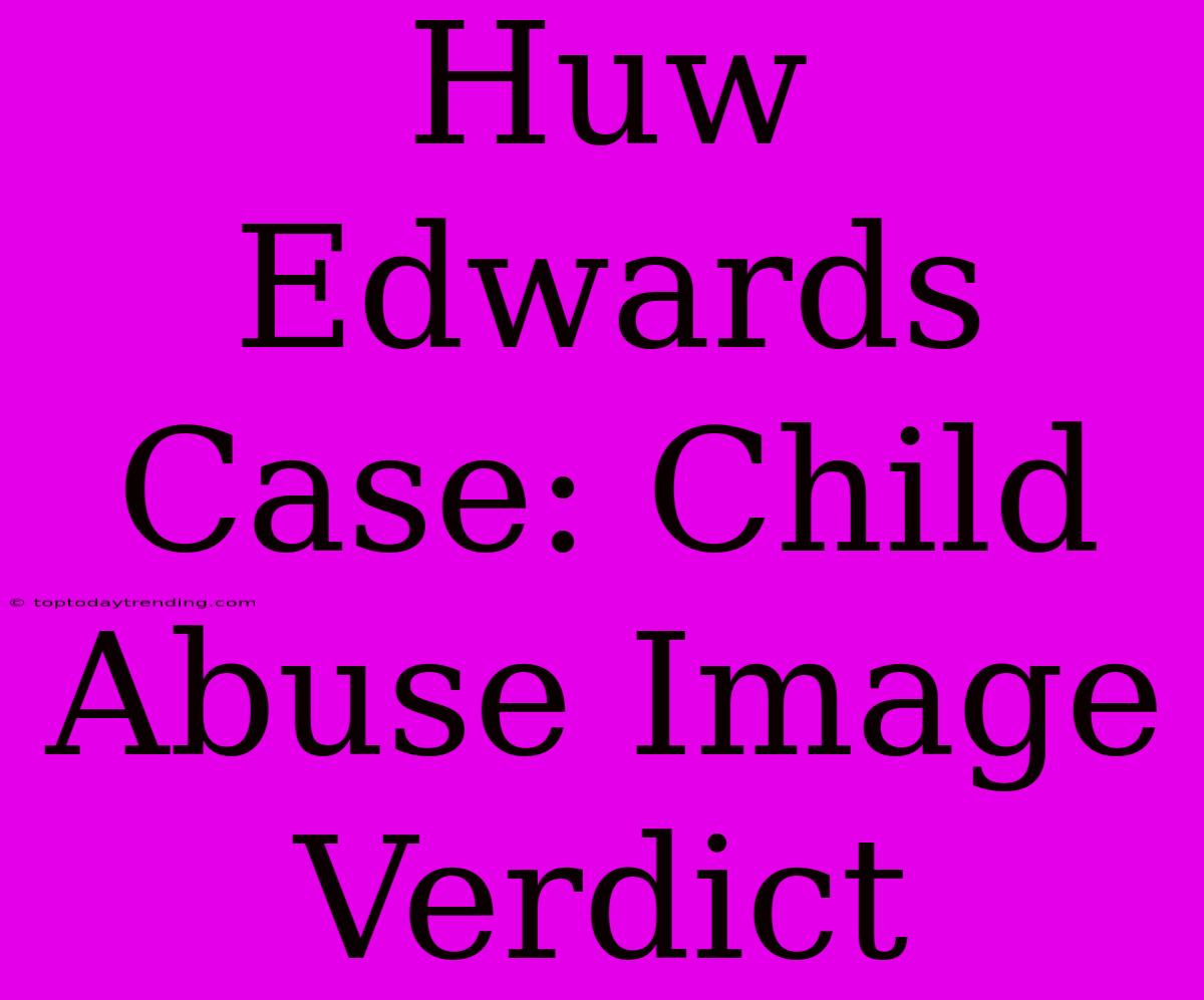 Huw Edwards Case: Child Abuse Image Verdict