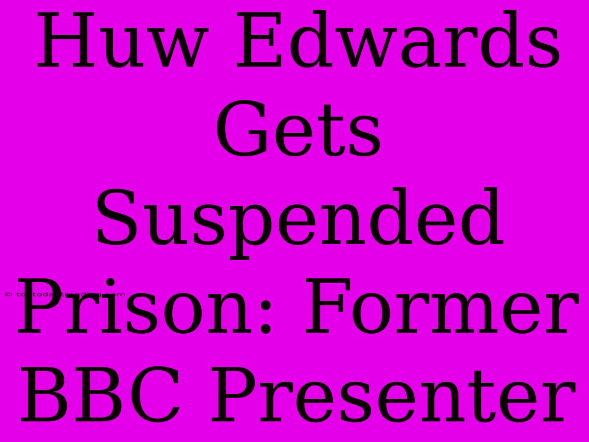 Huw Edwards Gets Suspended Prison: Former BBC Presenter