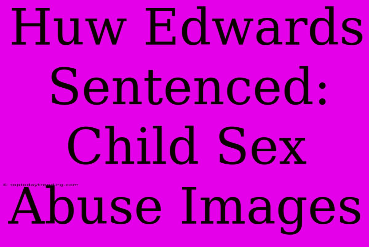 Huw Edwards Sentenced: Child Sex Abuse Images