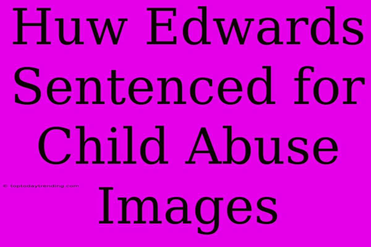 Huw Edwards Sentenced For Child Abuse Images