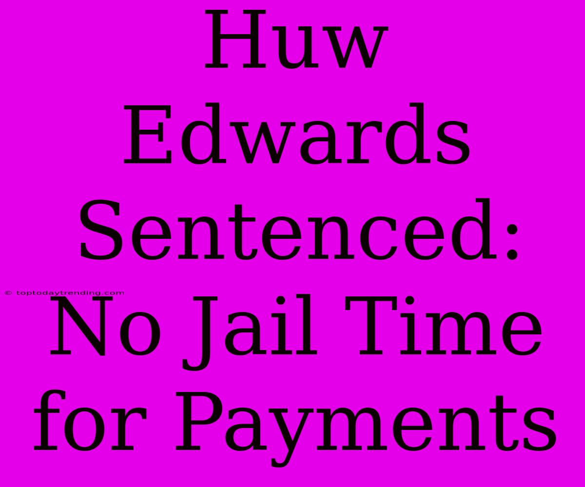 Huw Edwards Sentenced: No Jail Time For Payments