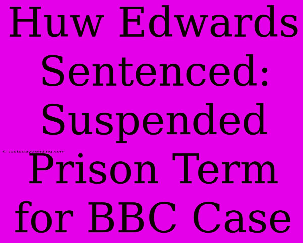 Huw Edwards Sentenced: Suspended Prison Term For BBC Case