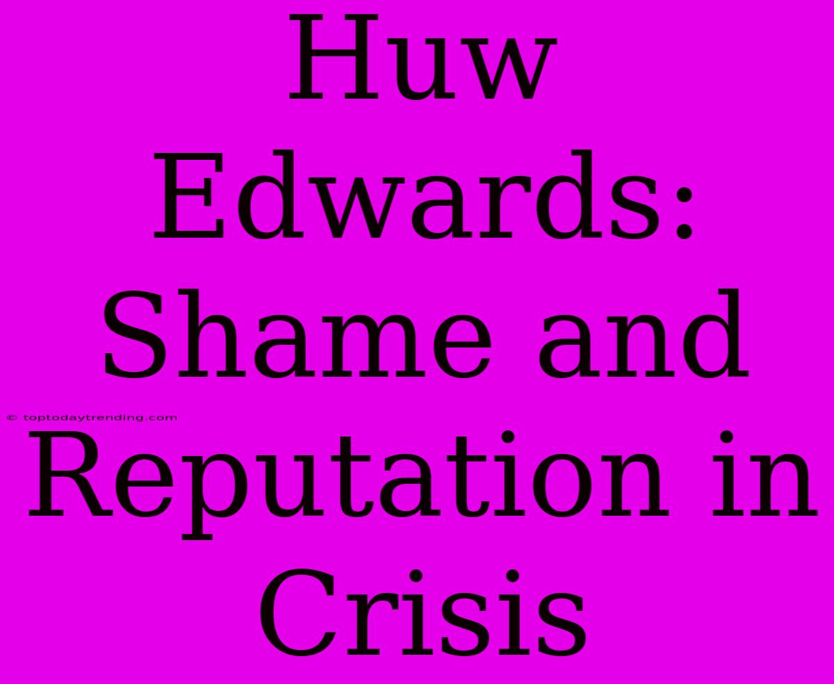 Huw Edwards: Shame And Reputation In Crisis