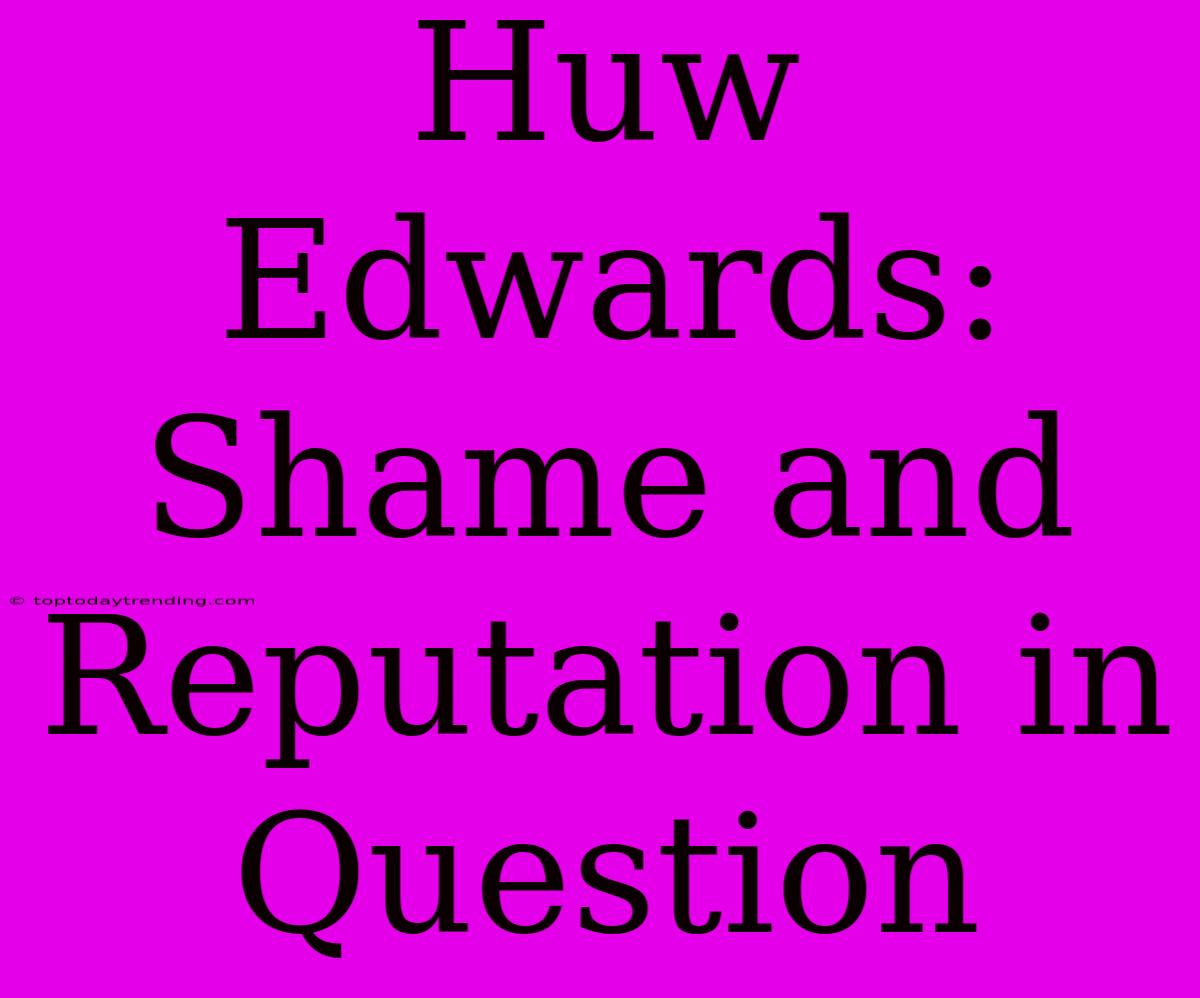 Huw Edwards: Shame And Reputation In Question