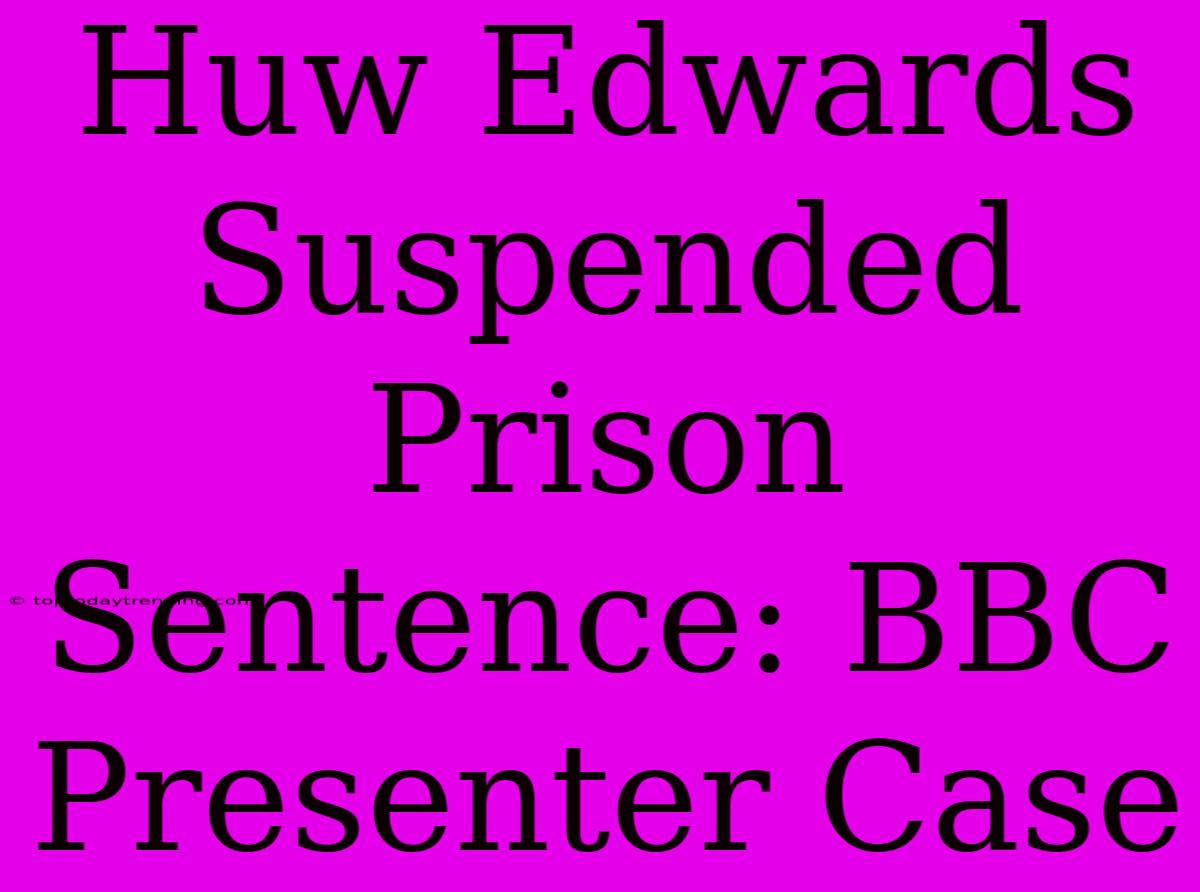 Huw Edwards Suspended Prison Sentence: BBC Presenter Case