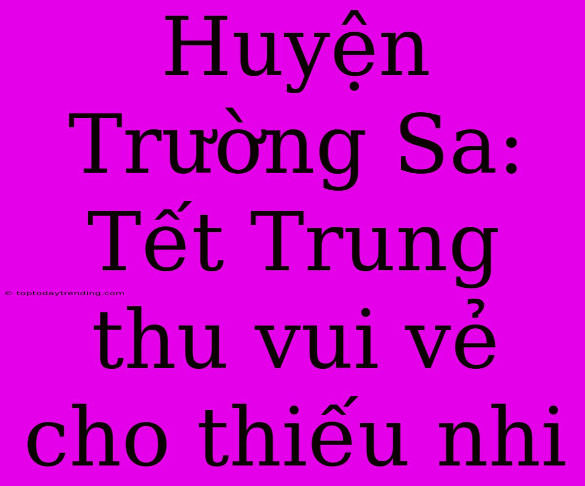 Huyện Trường Sa: Tết Trung Thu Vui Vẻ Cho Thiếu Nhi