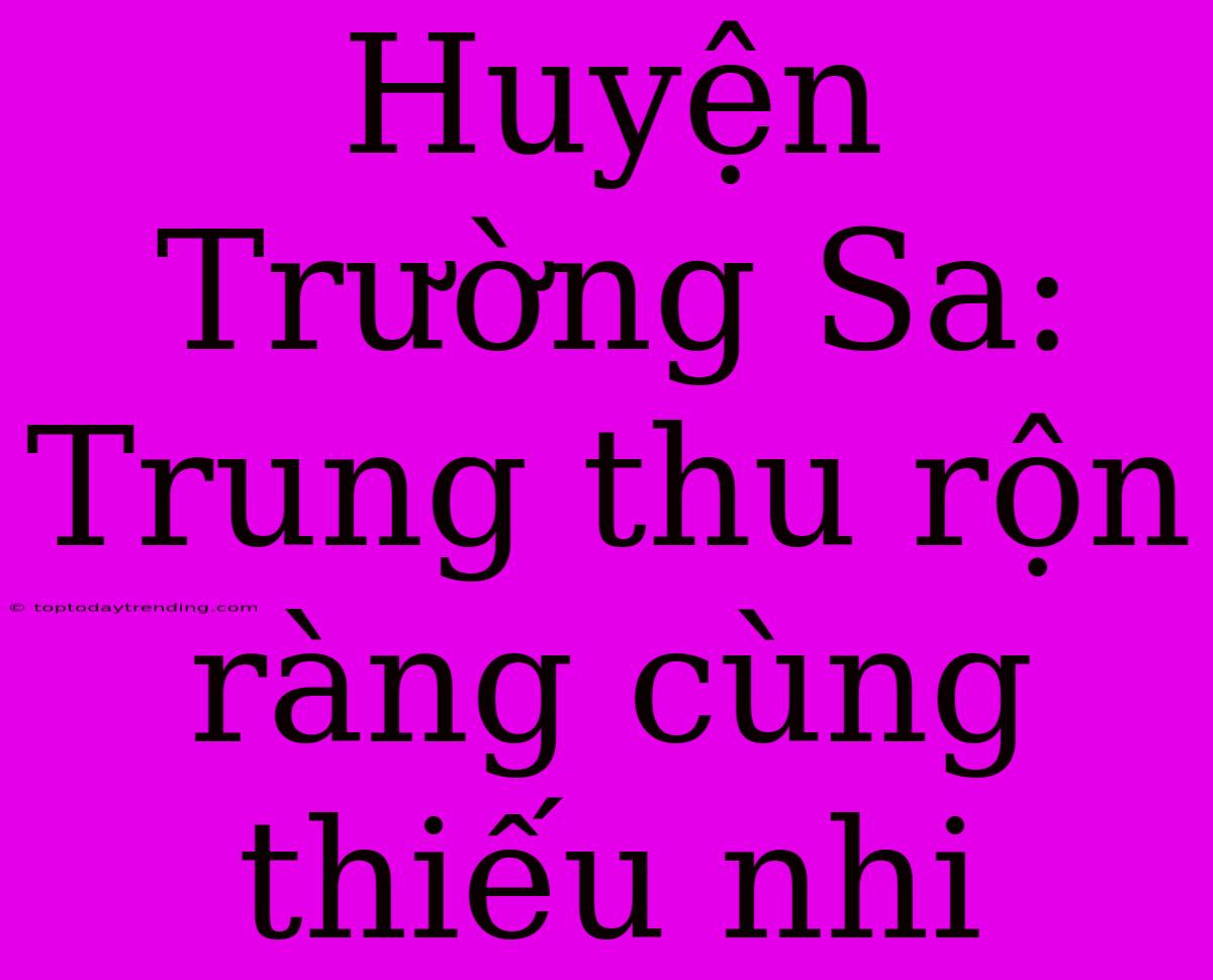 Huyện Trường Sa: Trung Thu Rộn Ràng Cùng Thiếu Nhi