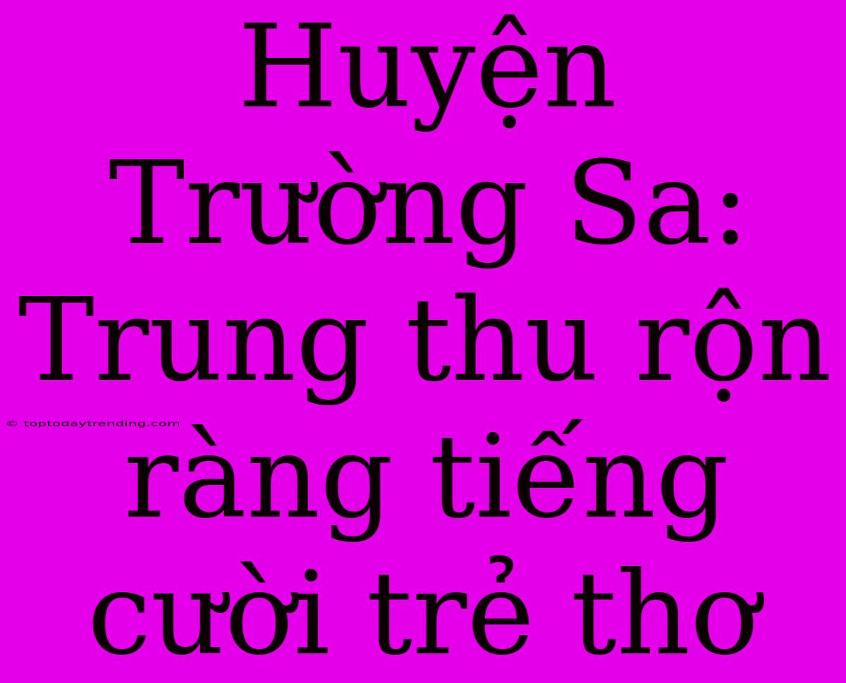 Huyện Trường Sa: Trung Thu Rộn Ràng Tiếng Cười Trẻ Thơ