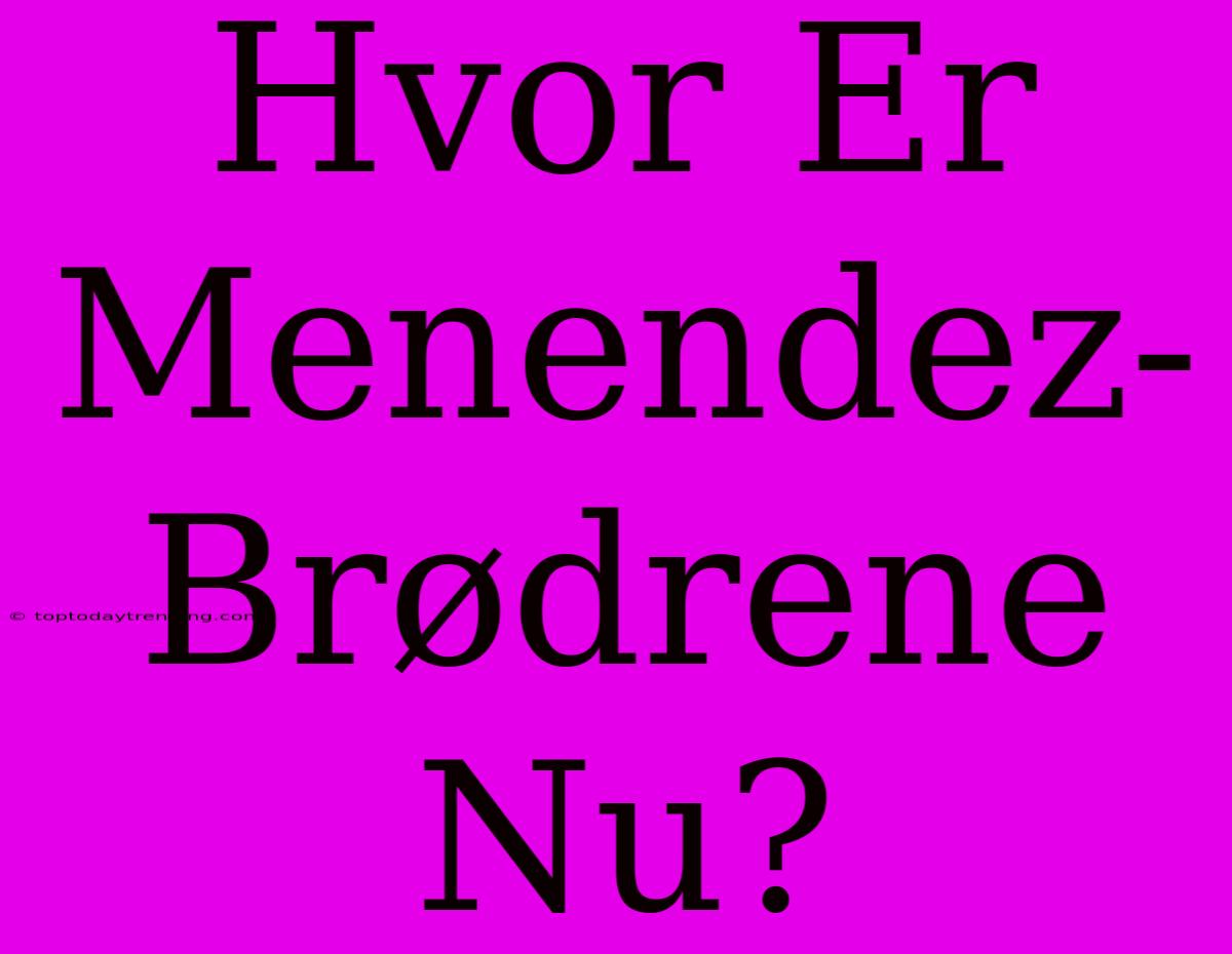 Hvor Er Menendez-Brødrene Nu?