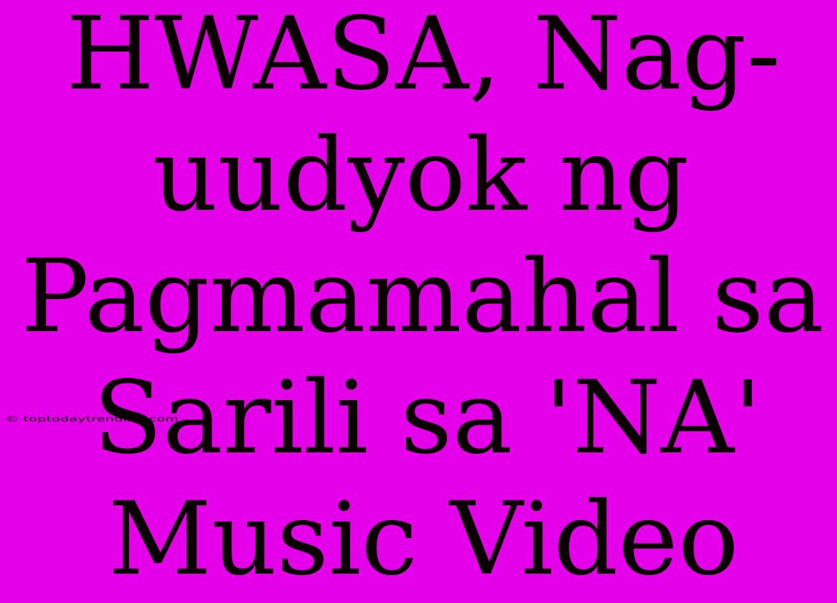 HWASA, Nag-uudyok Ng Pagmamahal Sa Sarili Sa 'NA' Music Video