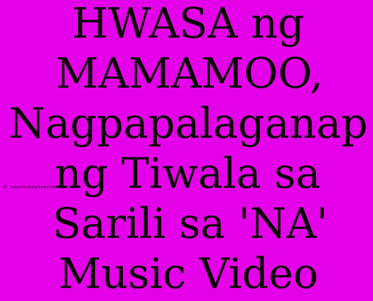 HWASA Ng MAMAMOO, Nagpapalaganap Ng Tiwala Sa Sarili Sa 'NA' Music Video