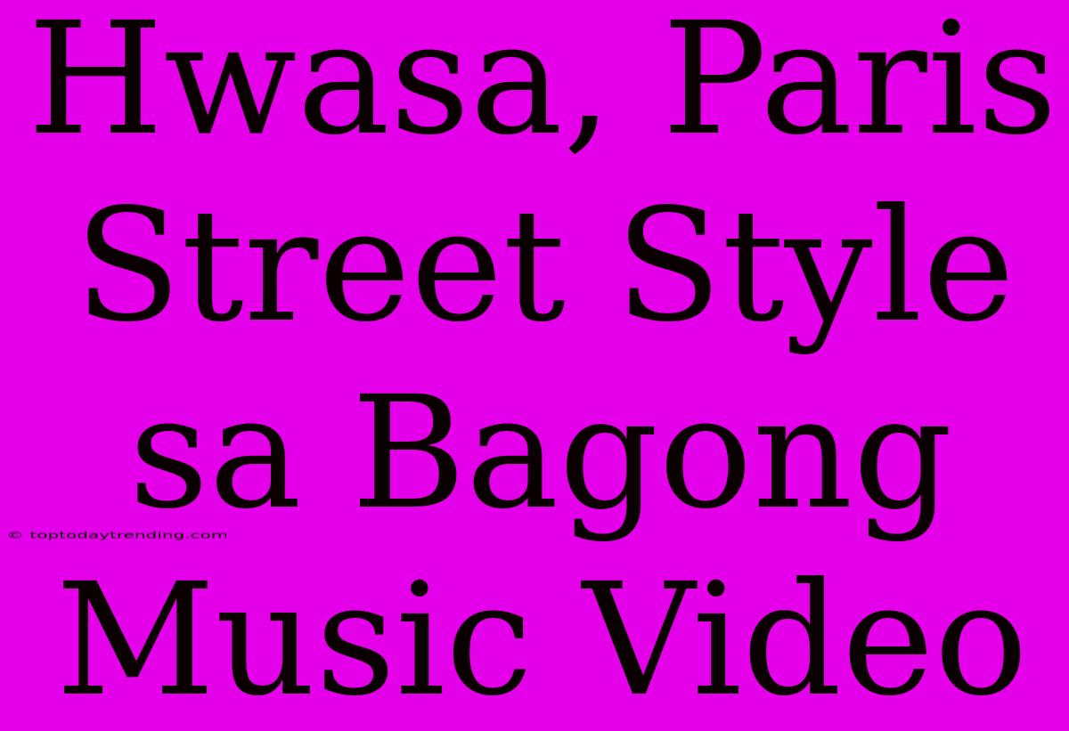 Hwasa, Paris Street Style Sa Bagong Music Video