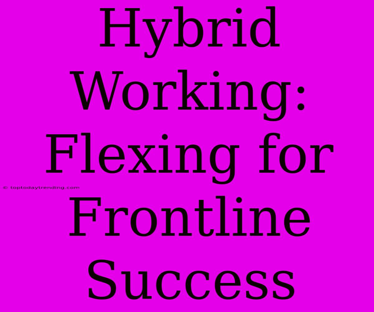 Hybrid Working: Flexing For Frontline Success