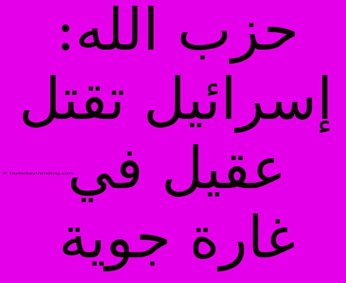 حزب الله: إسرائيل تقتل عقيل في غارة جوية