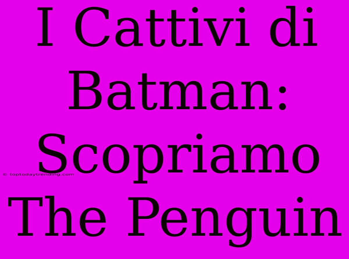 I Cattivi Di Batman: Scopriamo The Penguin