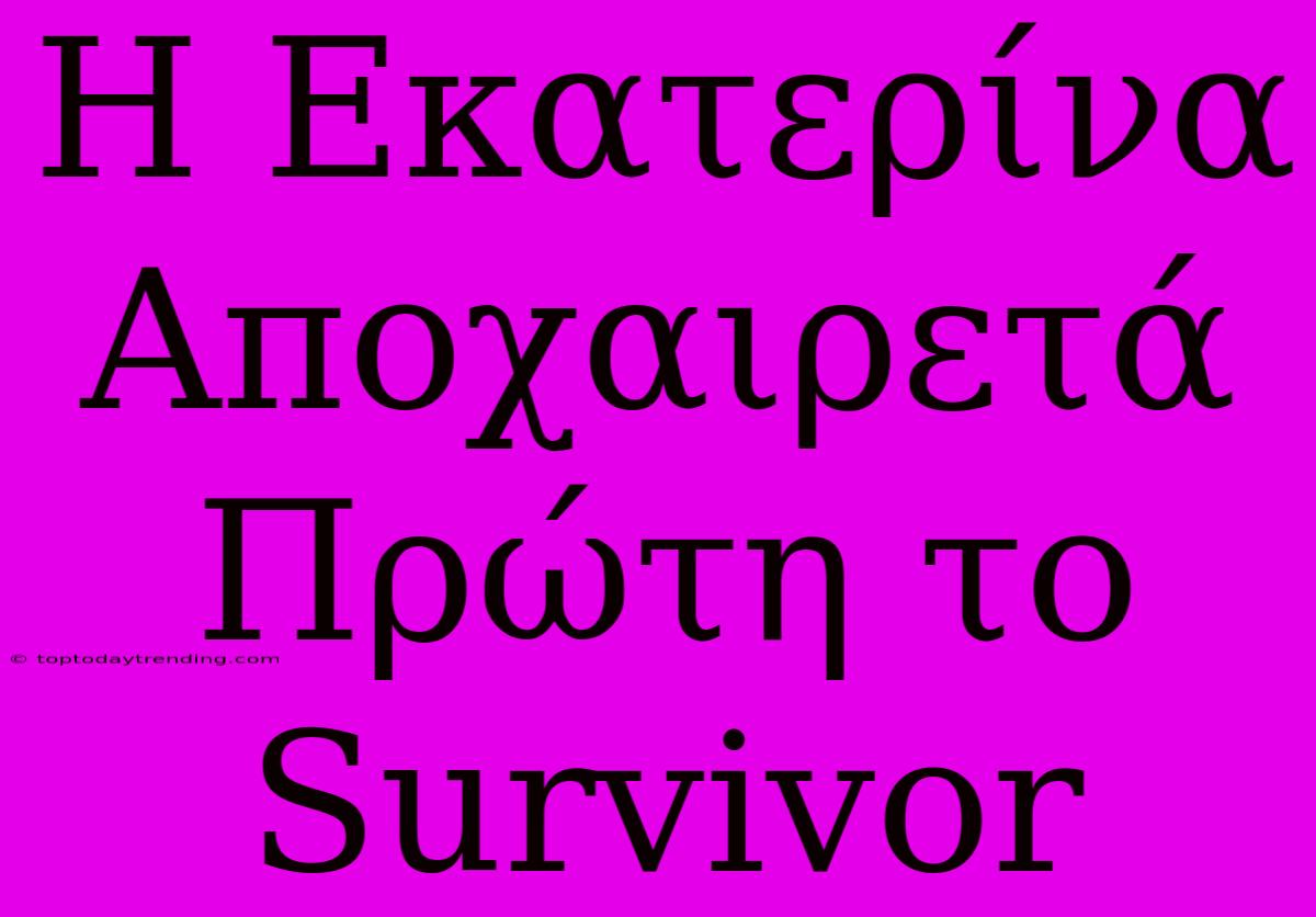 Η Εκατερίνα Αποχαιρετά Πρώτη Το Survivor