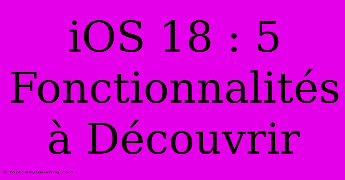 IOS 18 : 5 Fonctionnalités À Découvrir