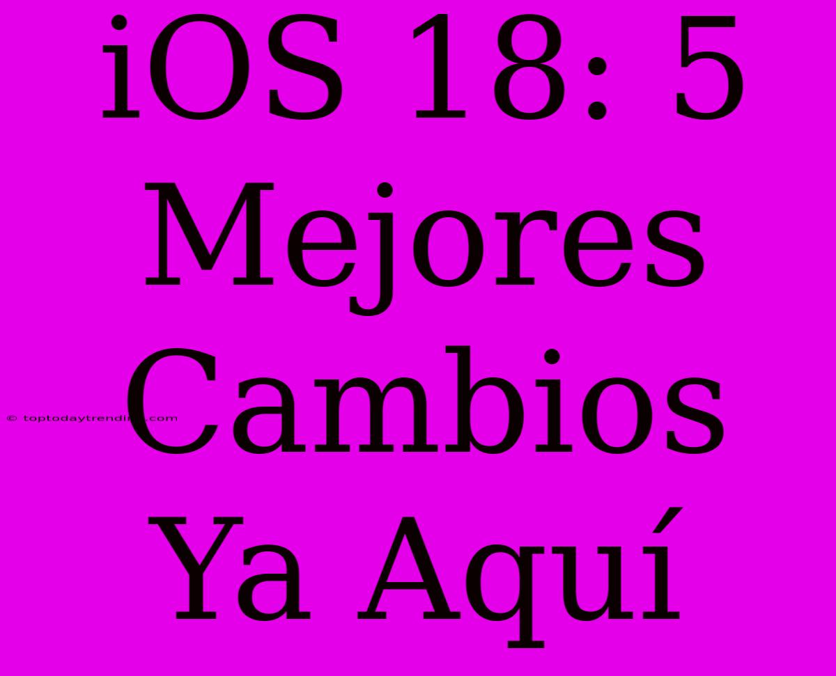 IOS 18: 5 Mejores Cambios Ya Aquí