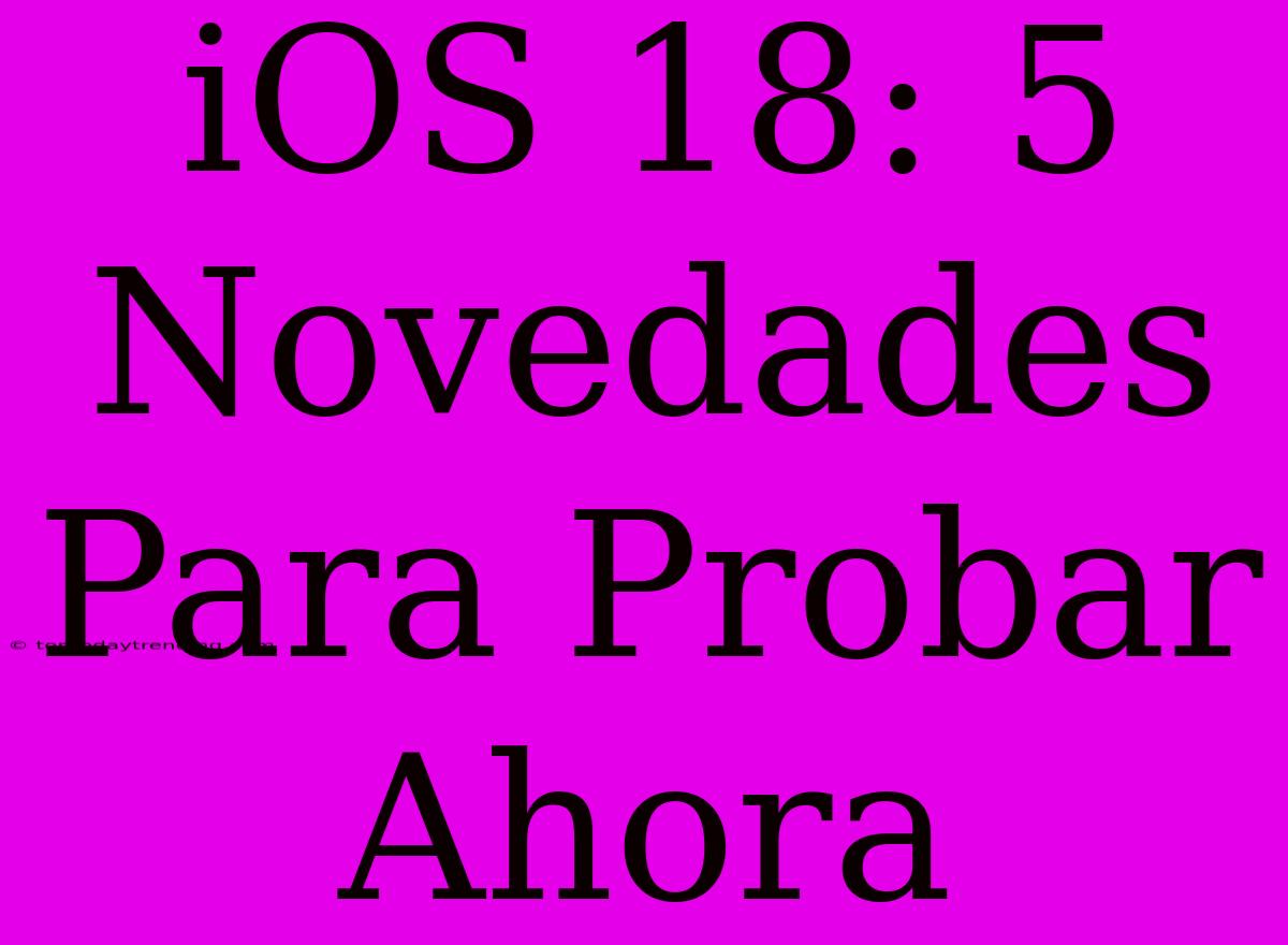 IOS 18: 5 Novedades Para Probar Ahora