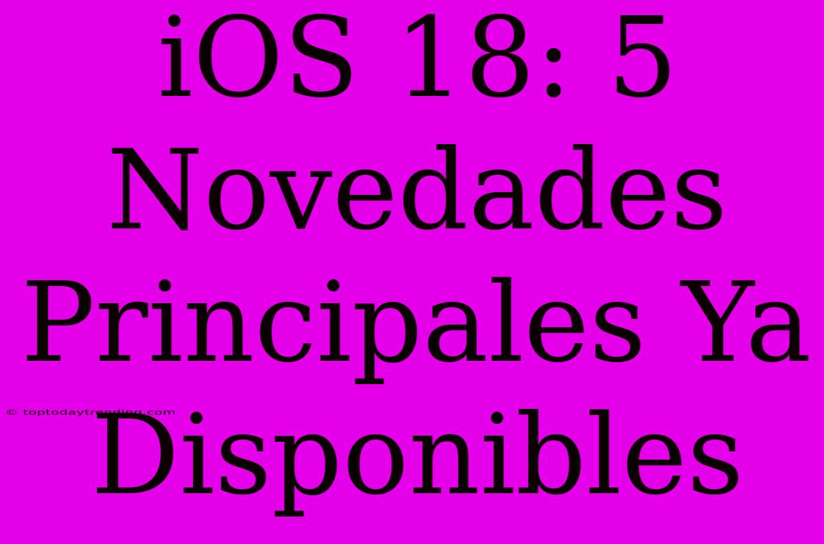 IOS 18: 5 Novedades Principales Ya Disponibles