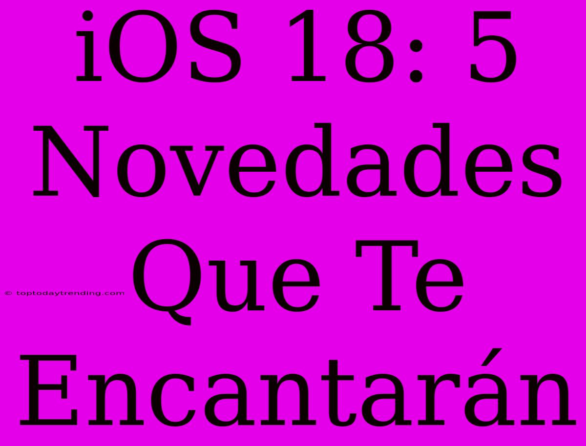 IOS 18: 5 Novedades Que Te Encantarán