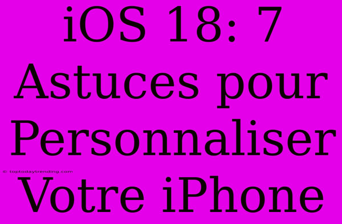 IOS 18: 7 Astuces Pour Personnaliser Votre IPhone