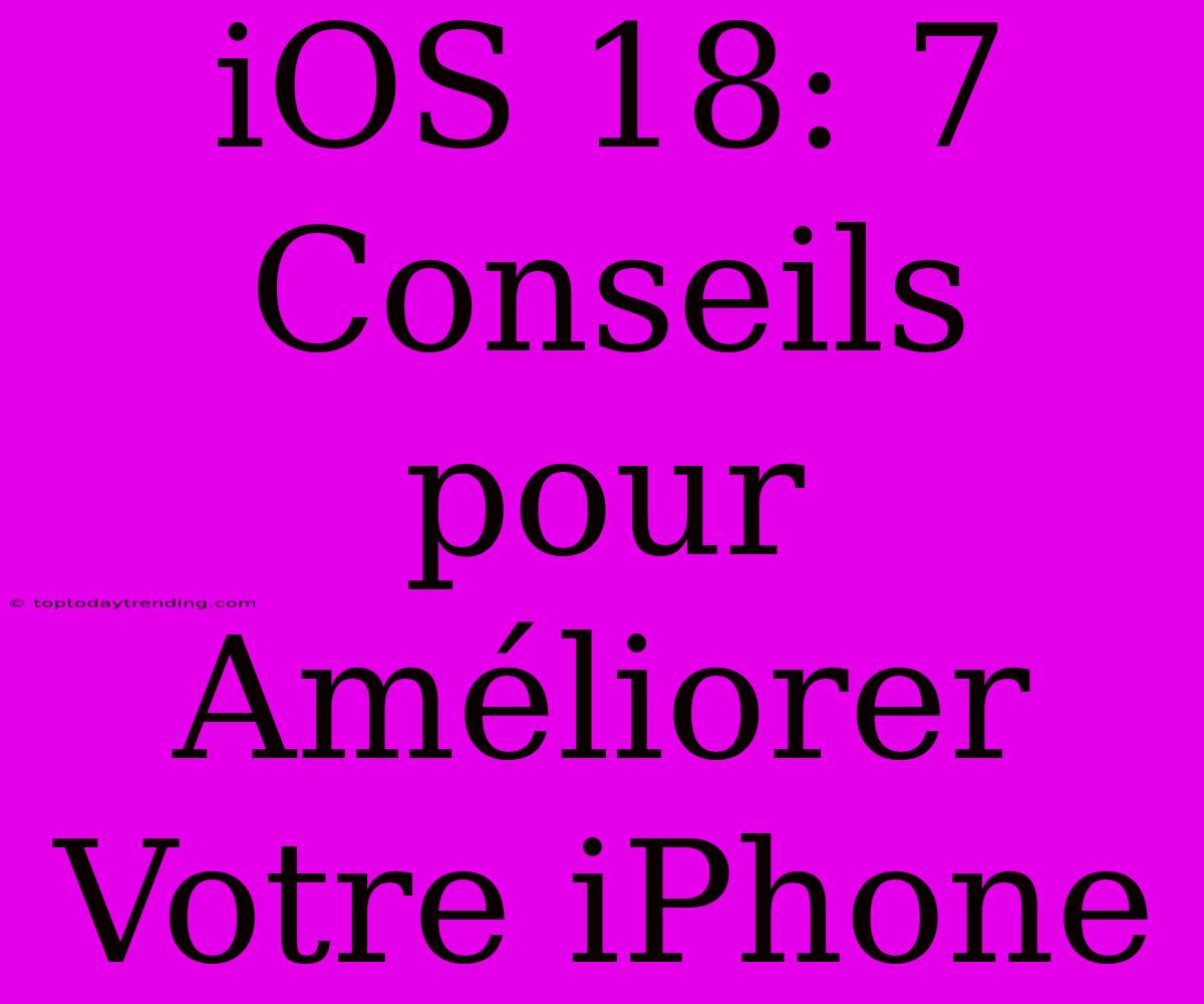 IOS 18: 7 Conseils Pour Améliorer Votre IPhone