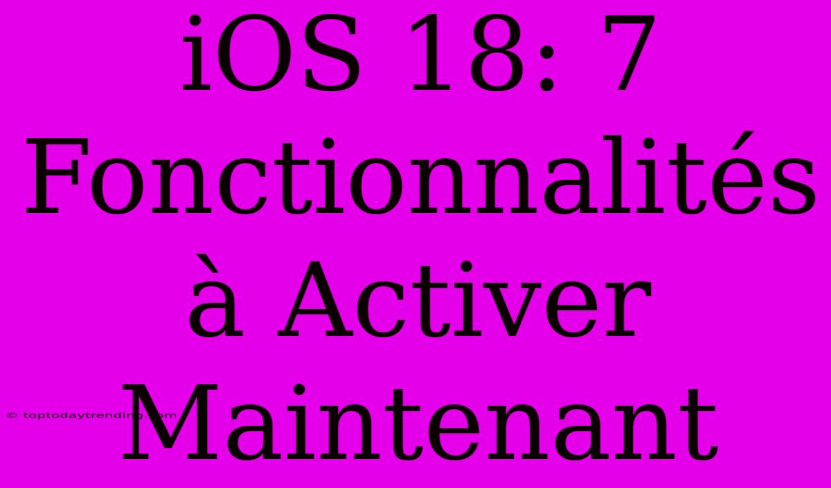 IOS 18: 7 Fonctionnalités À Activer Maintenant